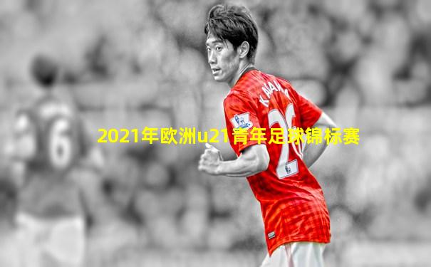 2021年欧洲u21青年足球锦标赛
