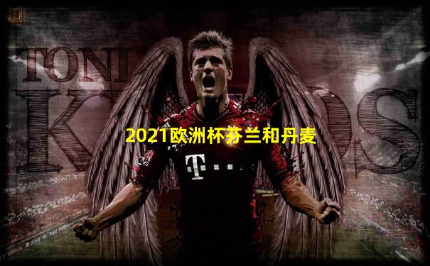 2021欧洲杯芬兰和丹麦