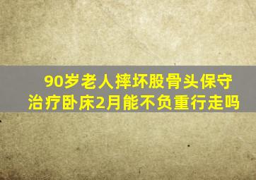 90岁老人摔坏股骨头保守治疗卧床2月能不负重行走吗