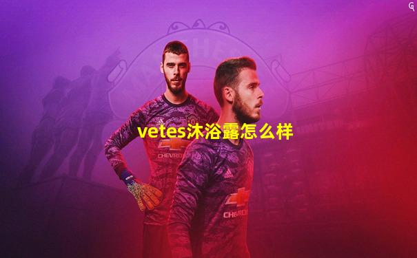 vetes沐浴露怎么样