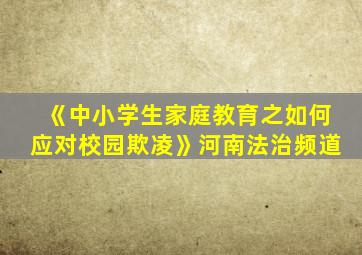 《中小学生家庭教育之如何应对校园欺凌》河南法治频道