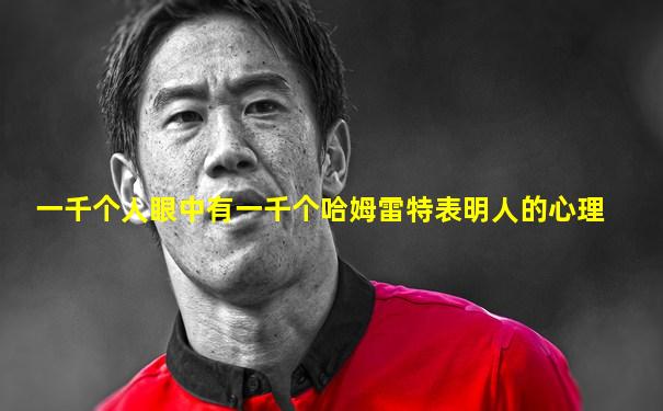 一千个人眼中有一千个哈姆雷特表明人的心理