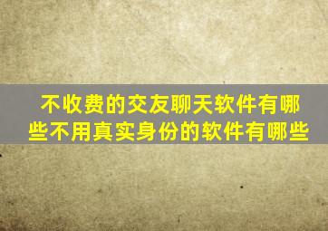 不收费的交友聊天软件有哪些不用真实身份的软件有哪些