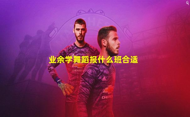 业余学舞蹈报什么班合适