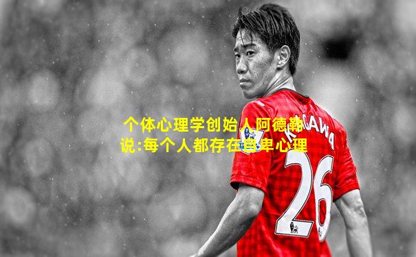 个体心理学创始人阿德勒说:每个人都存在自卑心理