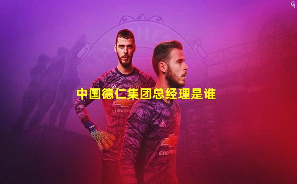 中国德仁集团总经理是谁