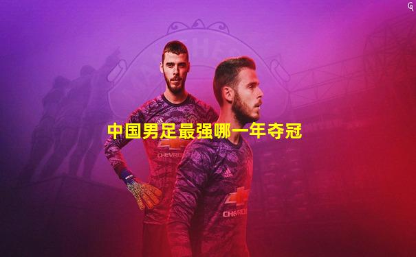 中国男足最强哪一年夺冠