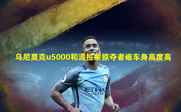 乌尼莫克u5000和派拉蒙掠夺者谁车身高度高