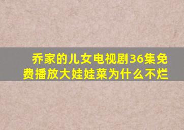 乔家的儿女电视剧36集免费播放大娃娃菜为什么不烂