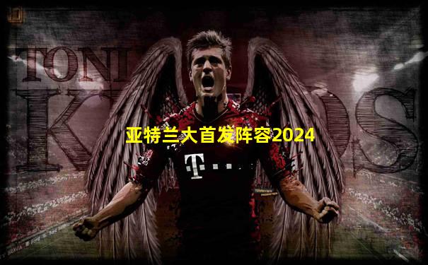 亚特兰大首发阵容2024