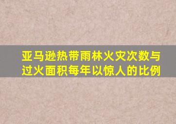亚马逊热带雨林火灾次数与过火面积每年以惊人的比例