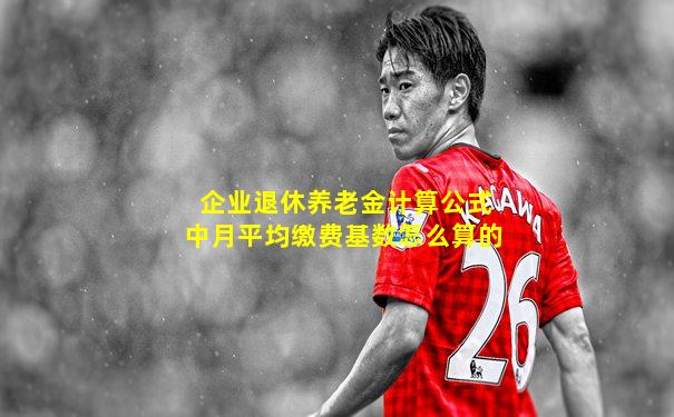 企业退休养老金计算公式中月平均缴费基数怎么算的