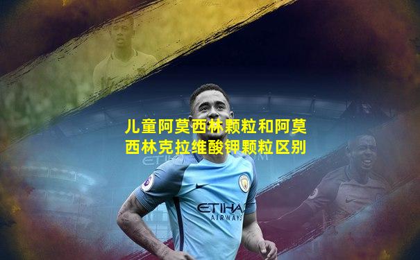 儿童阿莫西林颗粒和阿莫西林克拉维酸钾颗粒区别