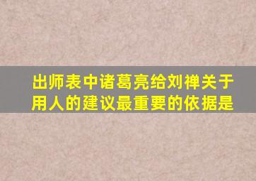 出师表中诸葛亮给刘禅关于用人的建议最重要的依据是