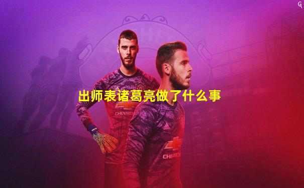 出师表诸葛亮做了什么事