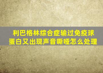 利巴格林综合症输过免疫球蛋白又出现声音嘶哑怎么处理