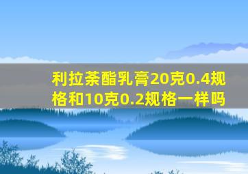 利拉荼酯乳膏20克0.4规格和10克0.2规格一样吗