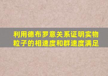 利用德布罗意关系证明实物粒子的相速度和群速度满足