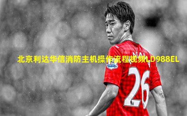 北京利达华信消防主机操作流程视频LD988EL