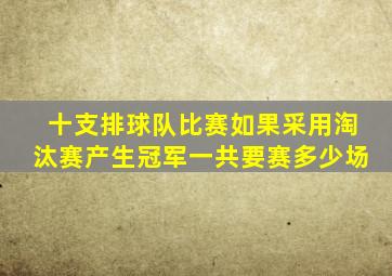 十支排球队比赛如果采用淘汰赛产生冠军一共要赛多少场
