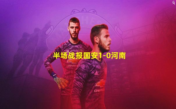半场战报国安1-0河南