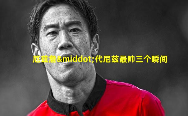 厄兹詹·代尼兹最帅三个瞬间