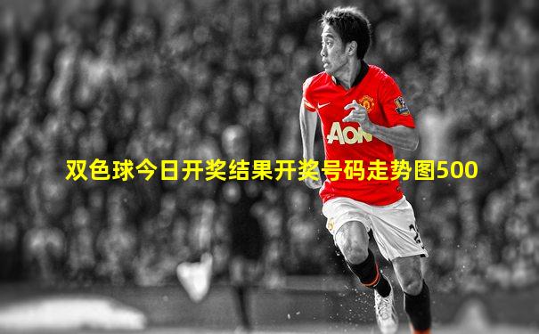 双色球今日开奖结果开奖号码走势图500