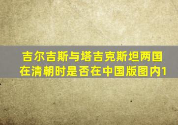 吉尔吉斯与塔吉克斯坦两国在清朝时是否在中国版图内1