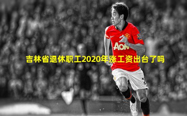 吉林省退休职工2020年涨工资出台了吗