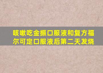 咳嗽吃金振口服液和复方福尔可定口服液后第二天发烧