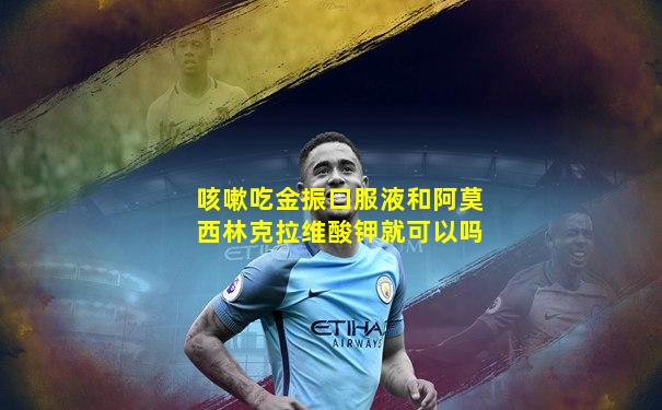 咳嗽吃金振口服液和阿莫西林克拉维酸钾就可以吗