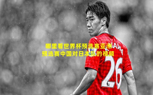 哪里看世界杯预选赛亚洲预选赛中国对日本队的视频