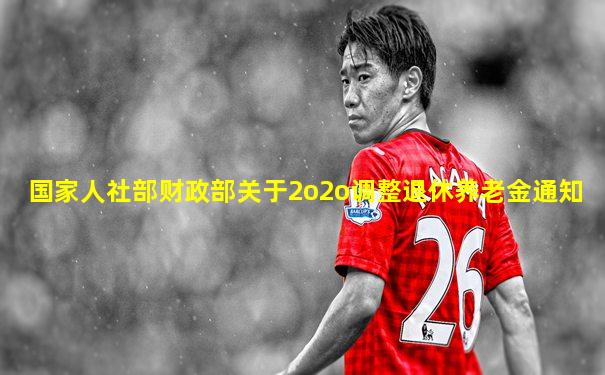 国家人社部财政部关于2o2o调整退休养老金通知