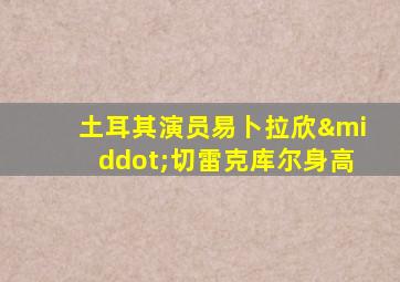 土耳其演员易卜拉欣·切雷克库尔身高