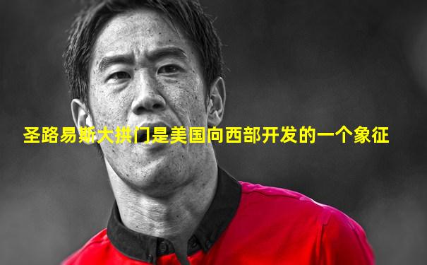 圣路易斯大拱门是美国向西部开发的一个象征