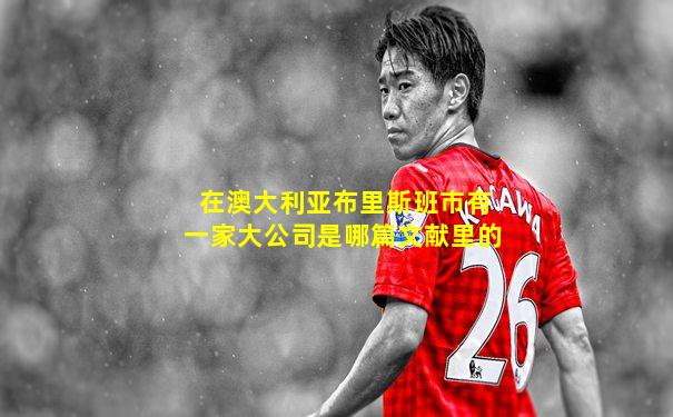 在澳大利亚布里斯班市有一家大公司是哪篇文献里的