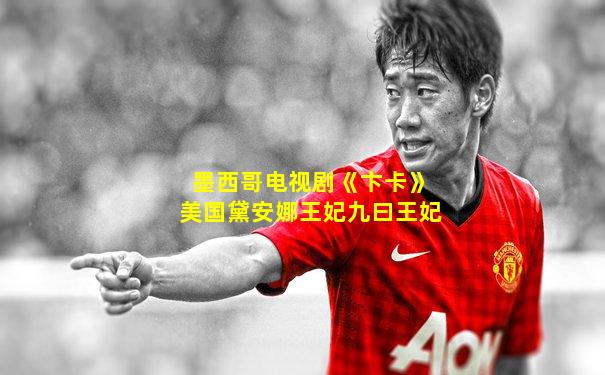 墨西哥电视剧《卞卡》美国黛安娜王妃九曰王妃