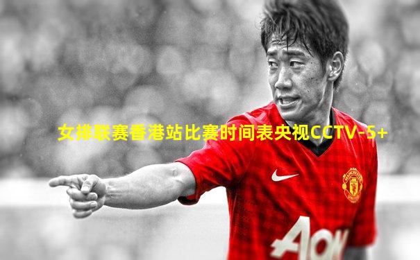 女排联赛香港站比赛时间表央视CCTV-5+