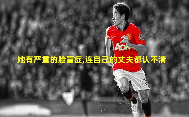 她有严重的脸盲症,连自己的丈夫都认不清