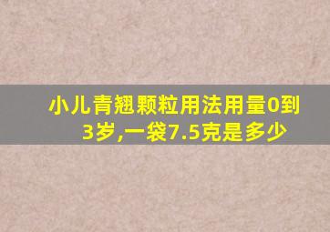 小儿青翘颗粒用法用量0到3岁,一袋7.5克是多少