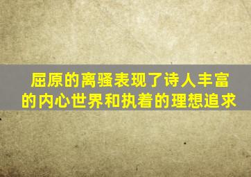 屈原的离骚表现了诗人丰富的内心世界和执着的理想追求