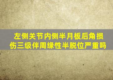 左侧关节内侧半月板后角损伤三级伴周缘性半脱位严重吗