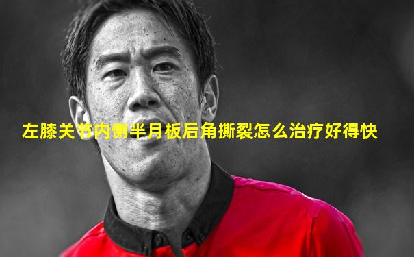 左膝关节内侧半月板后角撕裂怎么治疗好得快