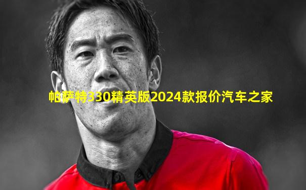 帕萨特330精英版2024款报价汽车之家