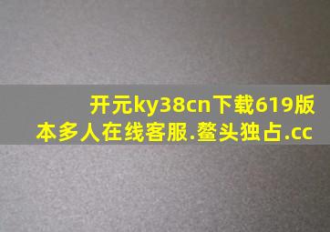开元ky38cn下载619版本多人在线客服.鳌头独占.cc
