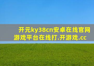 开元ky38cn安卓在线官网游戏平台在线打.开游戏.cc