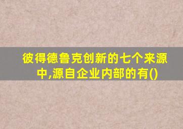 彼得德鲁克创新的七个来源中,源自企业内部的有()