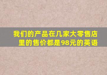 我们的产品在几家大零售店里的售价都是98元的英语
