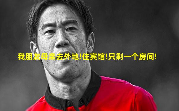 我朋友母亲去外地!住宾馆!只剩一个房间!