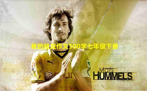 我的朋友作文500字七年级下册